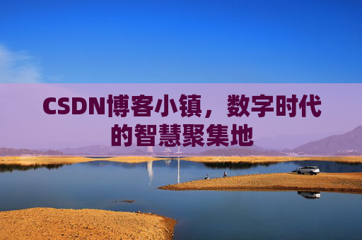 CSDN博客小镇，数字时代的智慧聚集地