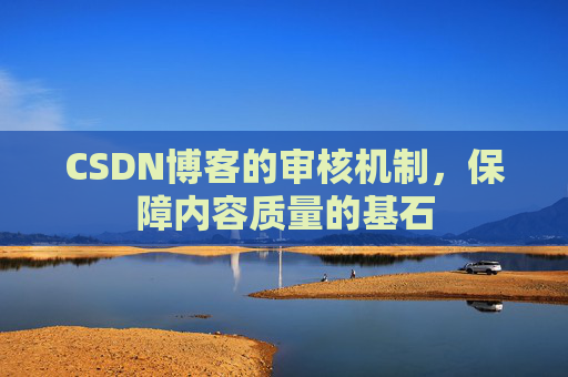CSDN博客的审核机制,保障内容质量的基石 CSDN博客的审核机制,保障内容质量的基石
